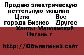 Продаю электрическую кеттельную машина › Цена ­ 50 000 - Все города Бизнес » Другое   . Ханты-Мансийский,Нягань г.